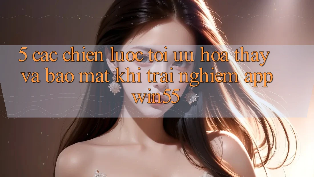 5. Các Chiến Lược Tối Ưu Hóa Thấy Và Bảo Mật Khi Trải nghiệm App Win55 5. Các Chiến Lược Tối Ưu Hóa Thấy Và Bảo Mật Khi Trải nghiệm App Win55