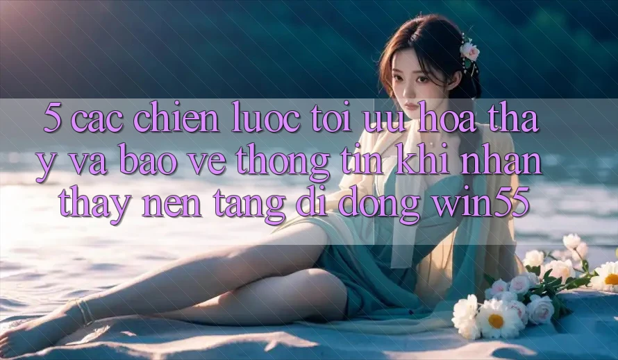 5. Các Chiến Lược Tối Ưu Hóa Thấy Và Bảo vệ thông tin Khi Nhận thấy Nền tảng di động Win55 5. Các Chiến Lược Tối Ưu Hóa Thấy Và Bảo vệ thông tin Khi Nhận thấy Nền tảng di động Win55
