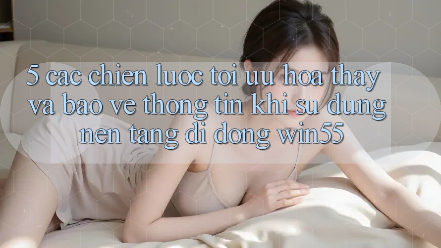 5. Các Chiến Lược Tối Ưu Hóa Thấy Và Bảo vệ thông tin Khi Sử Dụng Nền tảng di động Win55 5. Các Chiến Lược Tối Ưu Hóa Thấy Và Bảo vệ thông tin Khi Sử Dụng Nền tảng di động Win55