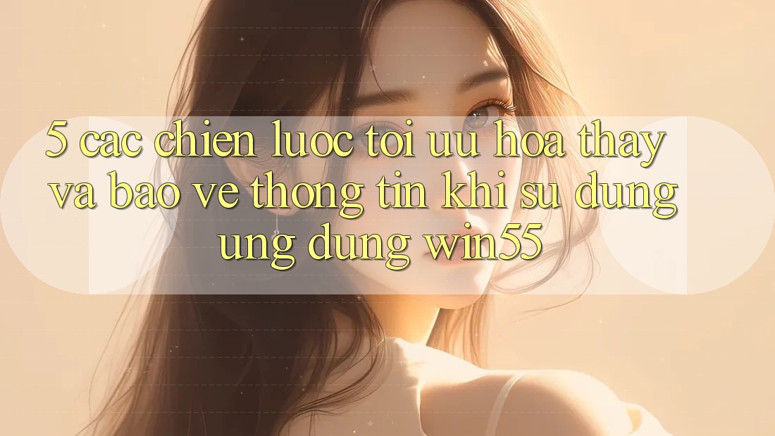 5. Các Chiến lược Tối Ưu Hóa Thấy Và Bảo vệ thông tin Khi Sử Dụng Ứng dụng Win55 5. Các Chiến lược Tối Ưu Hóa Thấy Và Bảo vệ thông tin Khi Sử Dụng Ứng dụng Win55