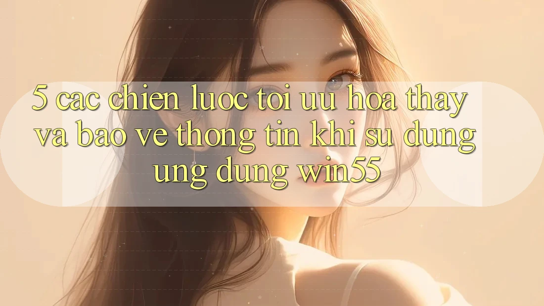 5. Các Chiến Lược Tối Ưu Hóa Thấy Và Bảo vệ thông tin Khi Sử Dụng Ứng dụng Win55