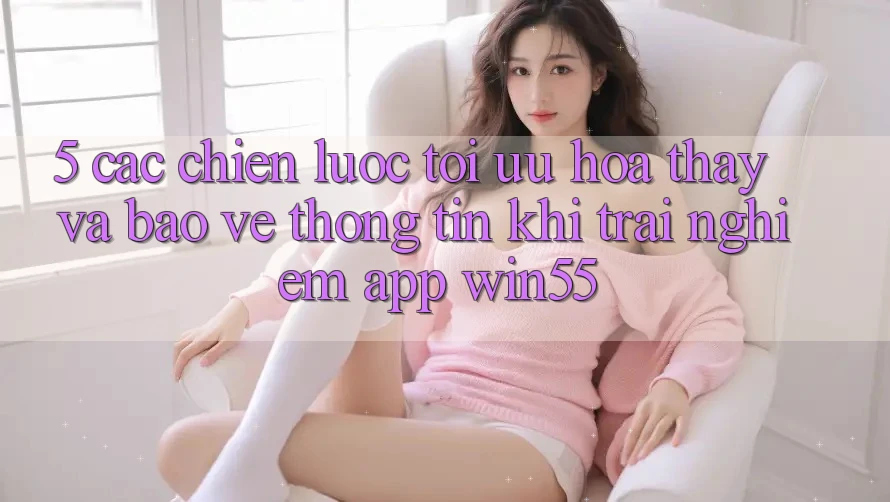 5. Các Chiến lược Tối Ưu Hóa Thấy Và Bảo vệ thông tin Khi Trải nghiệm App Win55 5. Các Chiến lược Tối Ưu Hóa Thấy Và Bảo vệ thông tin Khi Trải nghiệm App Win55