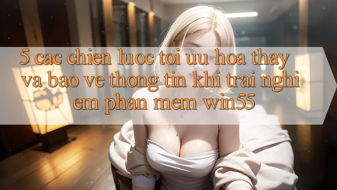 5. Các Chiến Lược Tối Ưu Hóa Thấy Và Bảo vệ thông tin Khi Trải nghiệm Phần mềm Win55 5. Các Chiến Lược Tối Ưu Hóa Thấy Và Bảo vệ thông tin Khi Trải nghiệm Phần mềm Win55