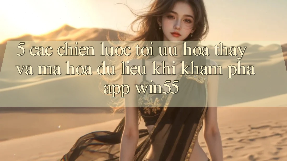 5. Các Chiến Lược Tối Ưu Hóa Thấy Và Mã hóa dữ liệu Khi Khám phá App Win55 5. Các Chiến Lược Tối Ưu Hóa Thấy Và Mã hóa dữ liệu Khi Khám phá App Win55