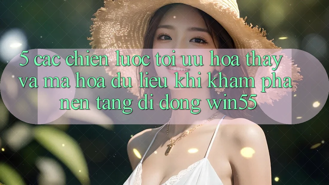 5. Các Chiến Lược Tối Ưu Hóa Thấy Và Mã hóa dữ liệu Khi Khám phá Nền tảng di động Win55