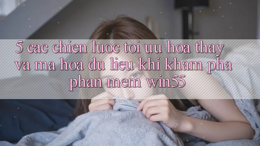 5. Các Chiến Lược Tối Ưu Hóa Thấy Và Mã hóa dữ liệu Khi Khám phá Phần mềm Win55 5. Các Chiến Lược Tối Ưu Hóa Thấy Và Mã hóa dữ liệu Khi Khám phá Phần mềm Win55
