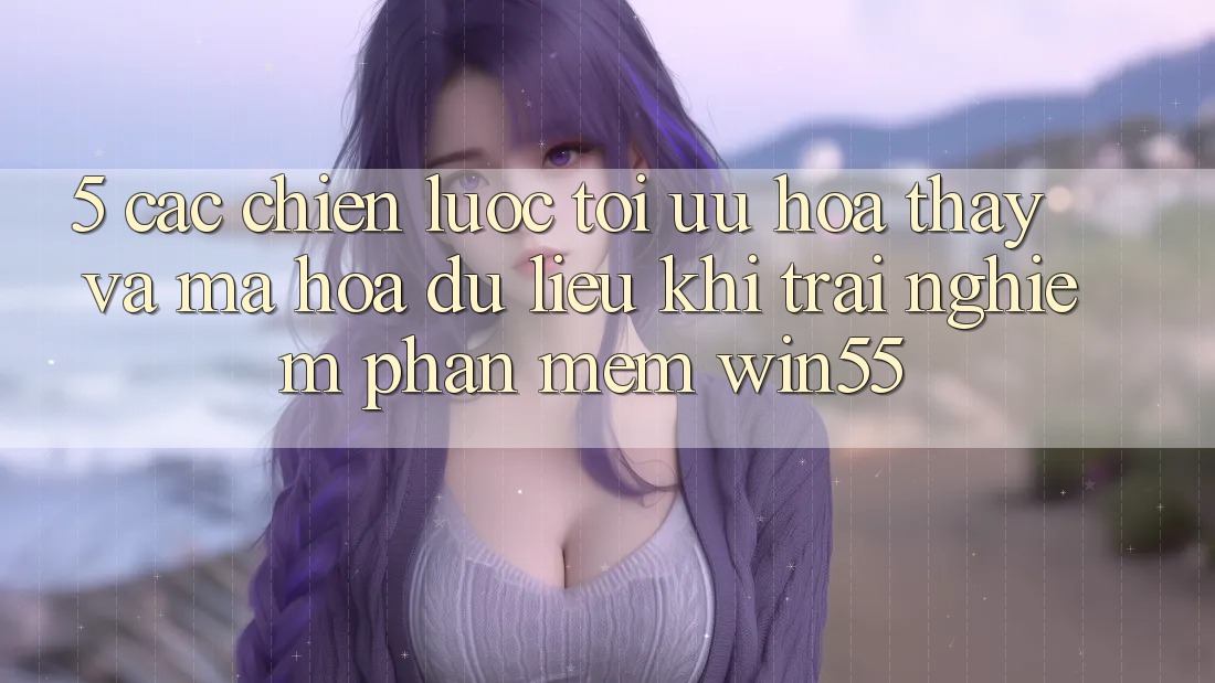 5. Các Chiến Lược Tối Ưu Hóa Thấy Và Mã hóa dữ liệu Khi Trải nghiệm Phần mềm Win55 5. Các Chiến Lược Tối Ưu Hóa Thấy Và Mã hóa dữ liệu Khi Trải nghiệm Phần mềm Win55