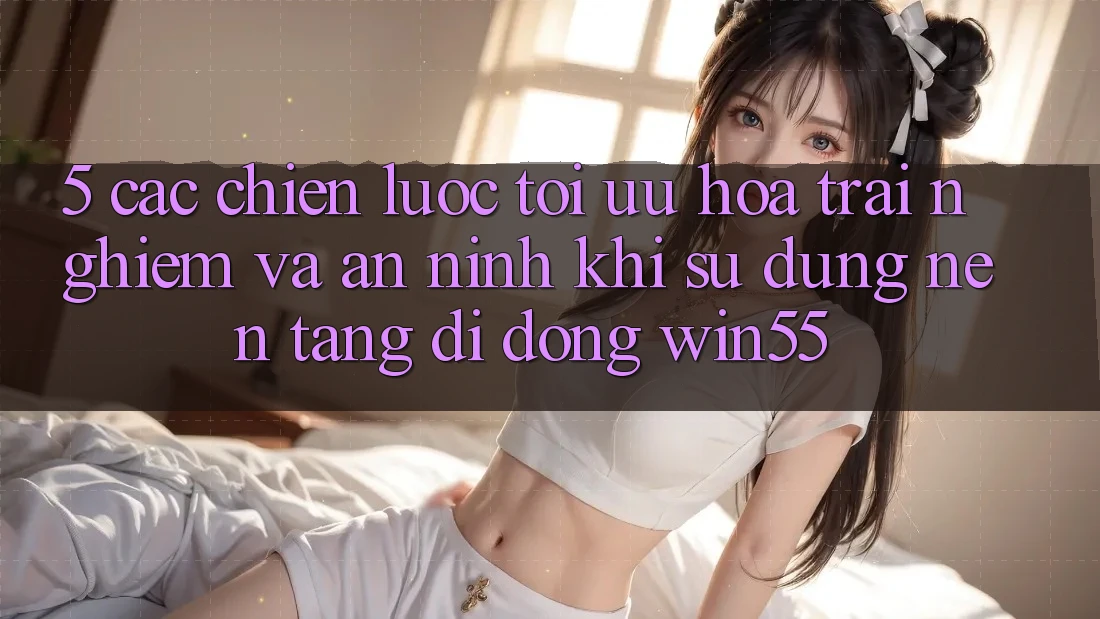 5. Các Chiến lược Tối Ưu Hóa Trải Nghiệm Và An ninh Khi Sử Dụng Nền tảng di động Win55 5. Các Chiến lược Tối Ưu Hóa Trải Nghiệm Và An ninh Khi Sử Dụng Nền tảng di động Win55