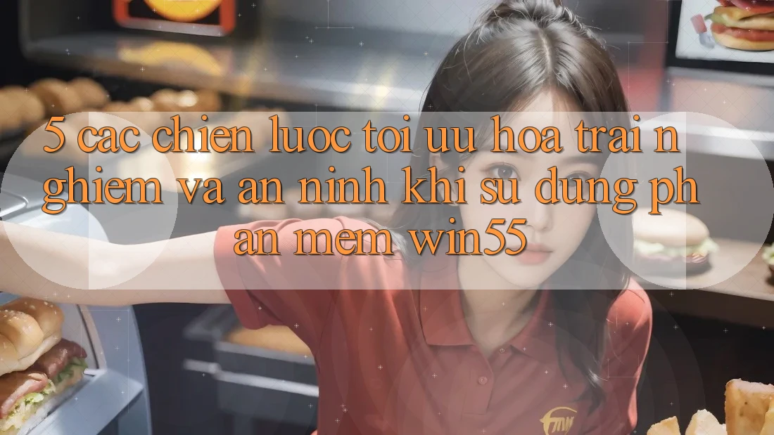 5. Các Chiến Lược Tối Ưu Hóa Trải Nghiệm Và An ninh Khi Sử Dụng Phần mềm Win55 5. Các Chiến Lược Tối Ưu Hóa Trải Nghiệm Và An ninh Khi Sử Dụng Phần mềm Win55