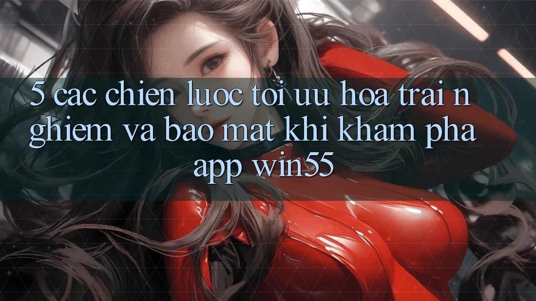 5. Các Chiến Lược Tối Ưu Hóa Trải Nghiệm Và Bảo Mật Khi Khám phá App Win55 5. Các Chiến Lược Tối Ưu Hóa Trải Nghiệm Và Bảo Mật Khi Khám phá App Win55