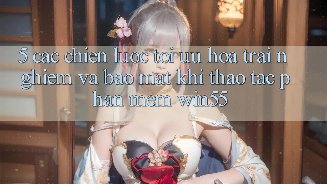 5. Các Chiến Lược Tối Ưu Hóa Trải Nghiệm Và Bảo Mật Khi Thao tác Phần mềm Win55 5. Các Chiến Lược Tối Ưu Hóa Trải Nghiệm Và Bảo Mật Khi Thao tác Phần mềm Win55