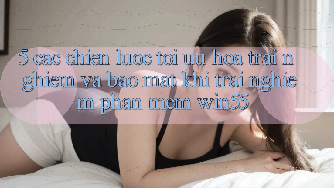 5. Các Chiến Lược Tối Ưu Hóa Trải Nghiệm Và Bảo Mật Khi Trải nghiệm Phần mềm Win55 5. Các Chiến Lược Tối Ưu Hóa Trải Nghiệm Và Bảo Mật Khi Trải nghiệm Phần mềm Win55