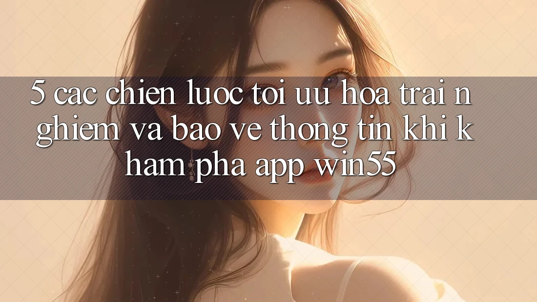 5. Các Chiến Lược Tối Ưu Hóa Trải Nghiệm Và Bảo vệ thông tin Khi Khám phá App Win55 5. Các Chiến Lược Tối Ưu Hóa Trải Nghiệm Và Bảo vệ thông tin Khi Khám phá App Win55
