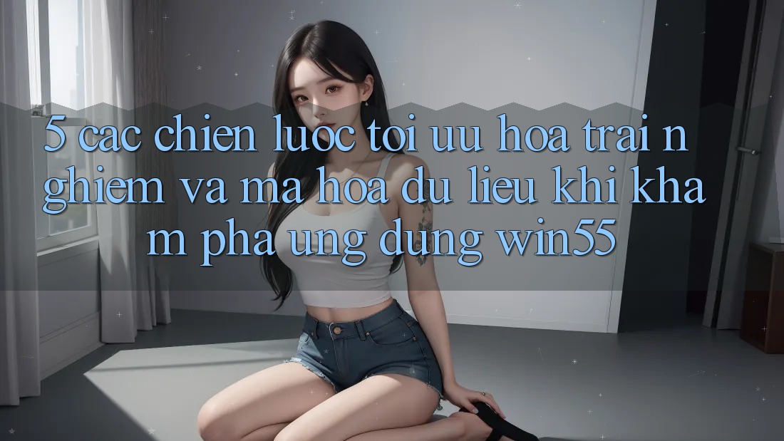 5. Các Chiến Lược Tối Ưu Hóa Trải nghiệm Và Mã hóa dữ liệu Khi Khám phá Ứng dụng Win55 5. Các Chiến Lược Tối Ưu Hóa Trải nghiệm Và Mã hóa dữ liệu Khi Khám phá Ứng dụng Win55