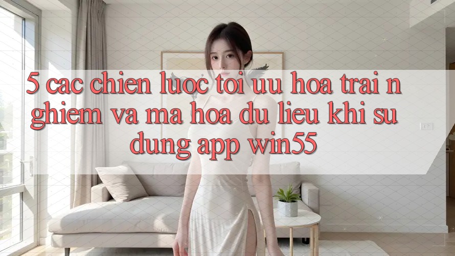 5. Các Chiến Lược Tối Ưu Hóa Trải Nghiệm Và Mã hóa dữ liệu Khi Sử Dụng App Win55