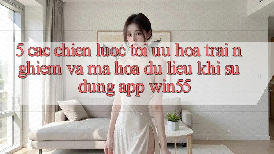 5. Các Chiến Lược Tối Ưu Hóa Trải nghiệm Và Mã hóa dữ liệu Khi Sử Dụng App Win55 5. Các Chiến Lược Tối Ưu Hóa Trải nghiệm Và Mã hóa dữ liệu Khi Sử Dụng App Win55