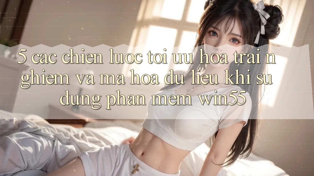 5. Các Chiến Lược Tối Ưu Hóa Trải Nghiệm Và Mã hóa dữ liệu Khi Sử Dụng Phần mềm Win55 5. Các Chiến Lược Tối Ưu Hóa Trải Nghiệm Và Mã hóa dữ liệu Khi Sử Dụng Phần mềm Win55