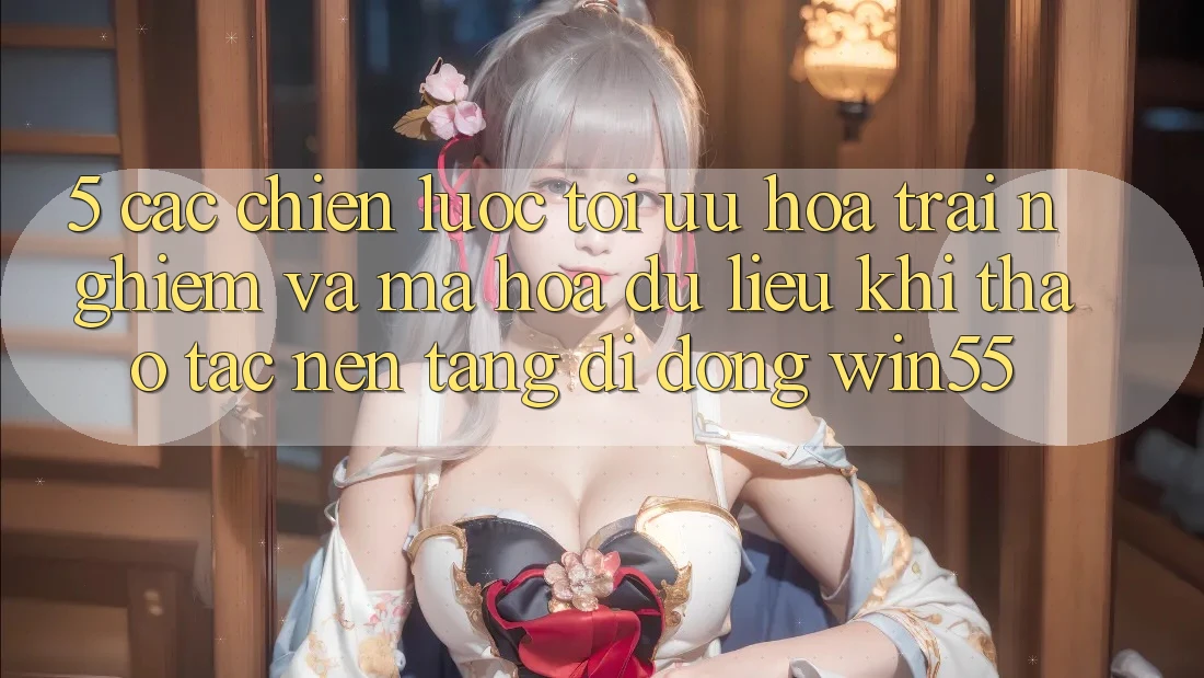 5. Các Chiến Lược Tối Ưu Hóa Trải nghiệm Và Mã hóa dữ liệu Khi Thao tác Nền tảng di động Win55 5. Các Chiến Lược Tối Ưu Hóa Trải nghiệm Và Mã hóa dữ liệu Khi Thao tác Nền tảng di động Win55