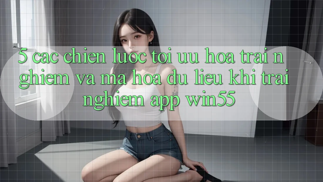 5. Các Chiến Lược Tối Ưu Hóa Trải Nghiệm Và Mã hóa dữ liệu Khi Trải nghiệm App Win55 5. Các Chiến Lược Tối Ưu Hóa Trải Nghiệm Và Mã hóa dữ liệu Khi Trải nghiệm App Win55