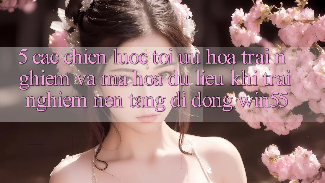 5. Các Chiến Lược Tối Ưu Hóa Trải nghiệm Và Mã hóa dữ liệu Khi Trải nghiệm Nền tảng di động Win55 5. Các Chiến Lược Tối Ưu Hóa Trải nghiệm Và Mã hóa dữ liệu Khi Trải nghiệm Nền tảng di động Win55