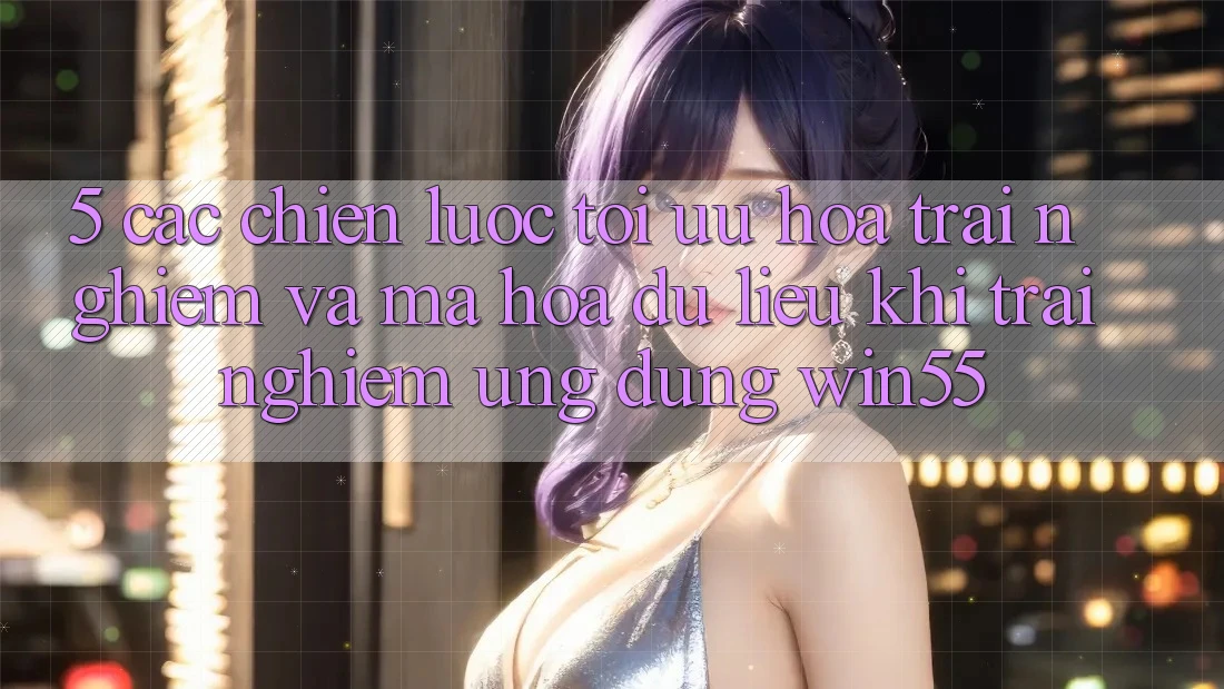 5. Các Chiến Lược Tối Ưu Hóa Trải Nghiệm Và Mã hóa dữ liệu Khi Trải nghiệm Ứng dụng Win55 5. Các Chiến Lược Tối Ưu Hóa Trải Nghiệm Và Mã hóa dữ liệu Khi Trải nghiệm Ứng dụng Win55