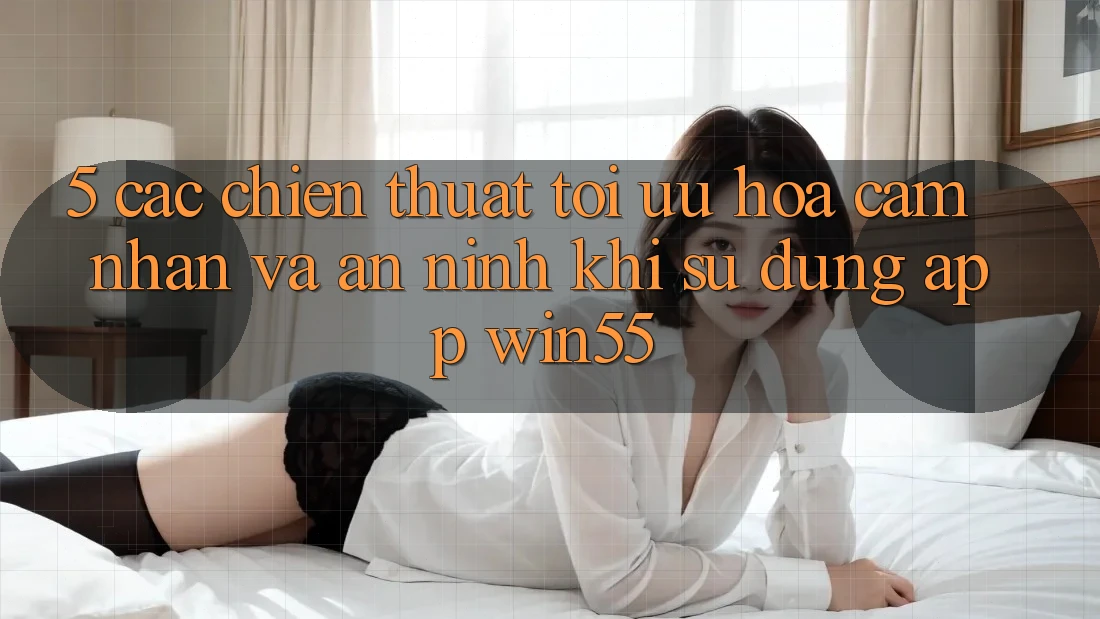 5. Các Chiến thuật Tối Ưu Hóa Cảm nhận Và An ninh Khi Sử Dụng App Win55 5. Các Chiến thuật Tối Ưu Hóa Cảm nhận Và An ninh Khi Sử Dụng App Win55