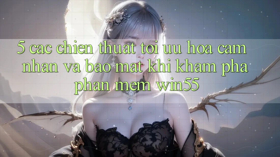 5. Các Chiến thuật Tối Ưu Hóa Cảm nhận Và Bảo Mật Khi Khám phá Phần mềm Win55