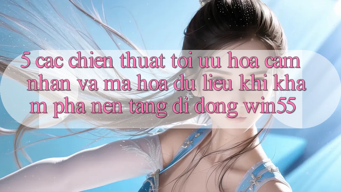 5. Các Chiến thuật Tối Ưu Hóa Cảm nhận Và Mã hóa dữ liệu Khi Khám phá Nền tảng di động Win55 5. Các Chiến thuật Tối Ưu Hóa Cảm nhận Và Mã hóa dữ liệu Khi Khám phá Nền tảng di động Win55
