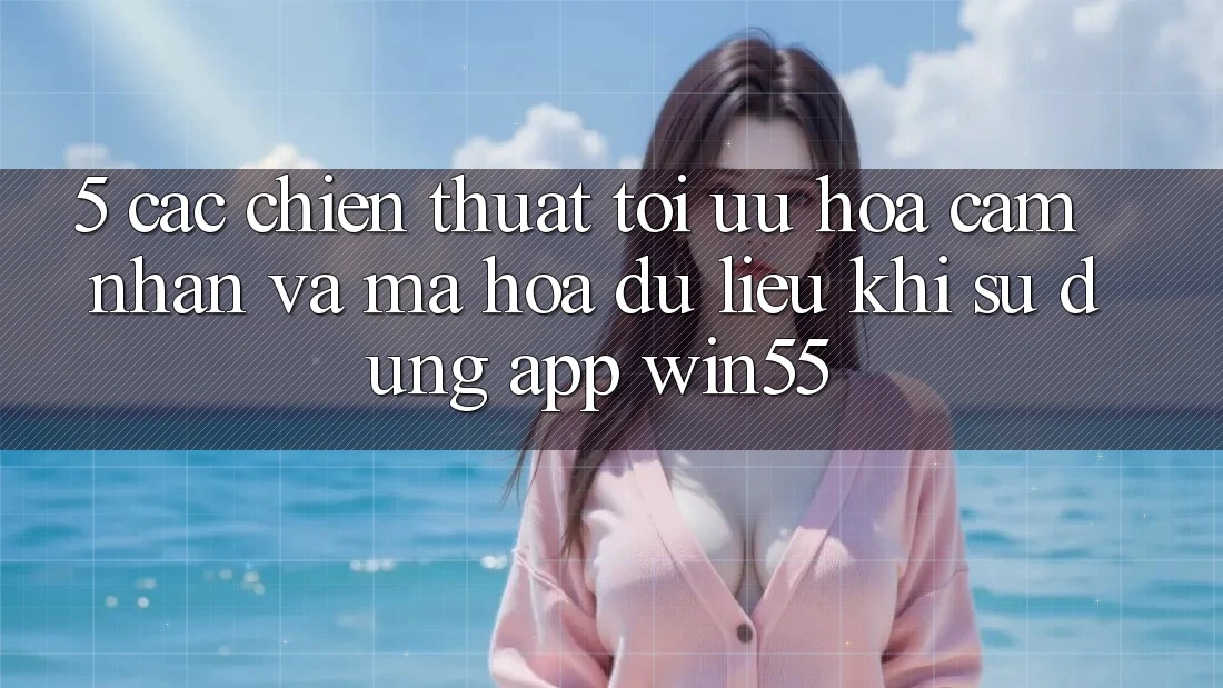 5. Các Chiến thuật Tối Ưu Hóa Cảm nhận Và Mã hóa dữ liệu Khi Sử Dụng App Win55 5. Các Chiến thuật Tối Ưu Hóa Cảm nhận Và Mã hóa dữ liệu Khi Sử Dụng App Win55