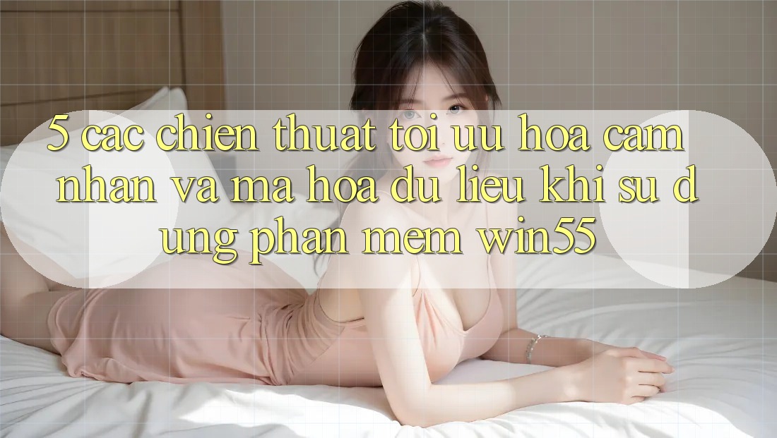 5. Các Chiến thuật Tối Ưu Hóa Cảm nhận Và Mã hóa dữ liệu Khi Sử Dụng Phần mềm Win55 5. Các Chiến thuật Tối Ưu Hóa Cảm nhận Và Mã hóa dữ liệu Khi Sử Dụng Phần mềm Win55