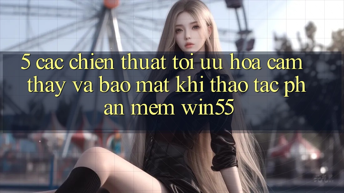 5. Các Chiến thuật Tối Ưu Hóa Cảm thấy Và Bảo Mật Khi Thao tác Phần mềm Win55