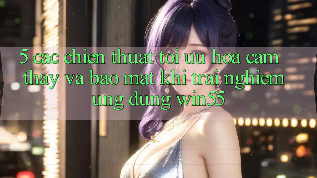 5. Các Chiến thuật Tối Ưu Hóa Cảm thấy Và Bảo Mật Khi Trải nghiệm Ứng dụng Win55 5. Các Chiến thuật Tối Ưu Hóa Cảm thấy Và Bảo Mật Khi Trải nghiệm Ứng dụng Win55