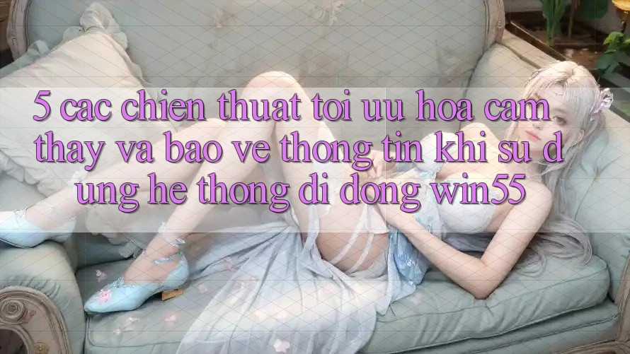 5. Các Chiến thuật Tối Ưu Hóa Cảm thấy Và Bảo vệ thông tin Khi Sử Dụng Hệ thống di động Win55 5. Các Chiến thuật Tối Ưu Hóa Cảm thấy Và Bảo vệ thông tin Khi Sử Dụng Hệ thống di động Win55