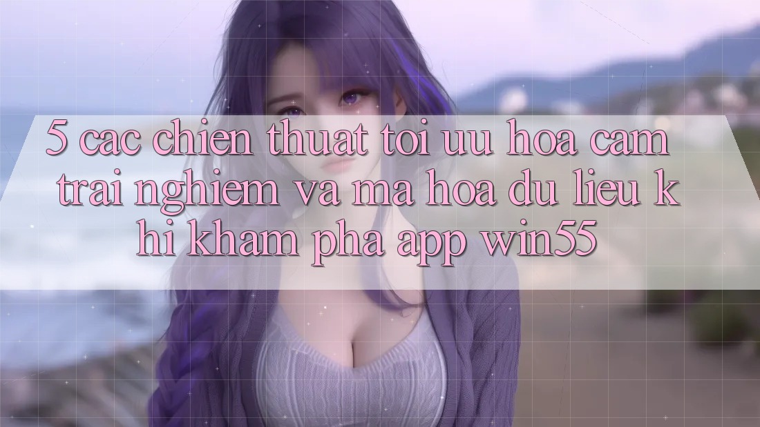 5. Các Chiến thuật Tối Ưu Hóa Cảm trải nghiệm Và Mã hóa dữ liệu Khi Khám phá App Win55 5. Các Chiến thuật Tối Ưu Hóa Cảm trải nghiệm Và Mã hóa dữ liệu Khi Khám phá App Win55