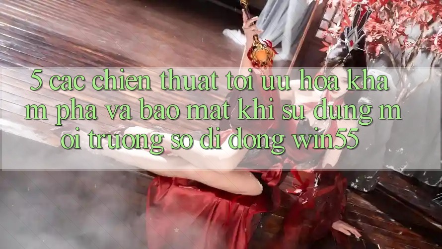 5. Các Chiến thuật Tối Ưu Hóa Khám phá Và Bảo Mật Khi Sử Dụng Môi trường số di động Win55 5. Các Chiến thuật Tối Ưu Hóa Khám phá Và Bảo Mật Khi Sử Dụng Môi trường số di động Win55