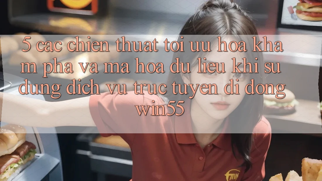5. Các Chiến thuật Tối Ưu Hóa Khám phá Và Mã hóa dữ liệu Khi Sử Dụng Dịch vụ trực tuyến di động Win55 5. Các Chiến thuật Tối Ưu Hóa Khám phá Và Mã hóa dữ liệu Khi Sử Dụng Dịch vụ trực tuyến di động Win55