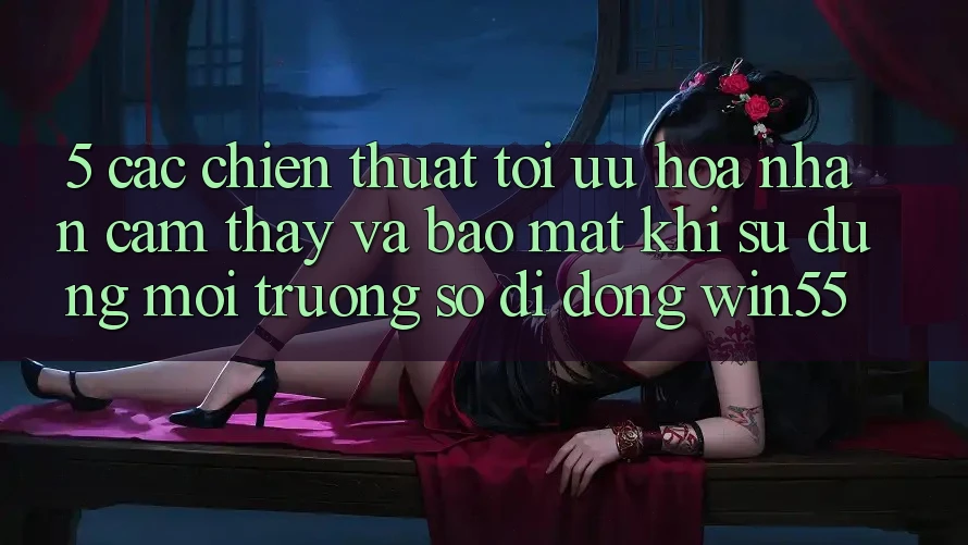 5. Các Chiến thuật Tối Ưu Hóa Nhận cảm thấy Và Bảo Mật Khi Sử Dụng Môi trường số di động Win55 5. Các Chiến thuật Tối Ưu Hóa Nhận cảm thấy Và Bảo Mật Khi Sử Dụng Môi trường số di động Win55