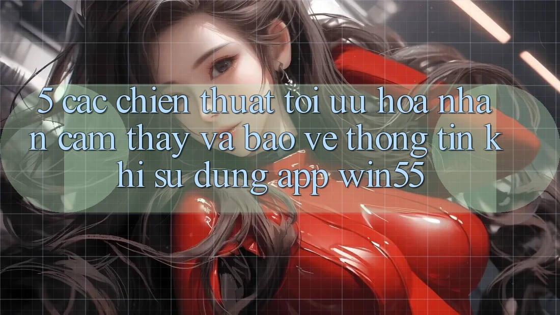 5. Các Chiến thuật Tối Ưu Hóa Nhận cảm thấy Và Bảo vệ thông tin Khi Sử Dụng App Win55 5. Các Chiến thuật Tối Ưu Hóa Nhận cảm thấy Và Bảo vệ thông tin Khi Sử Dụng App Win55