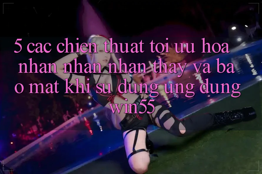 5. Các Chiến thuật Tối Ưu Hóa Nhận nhận nhận thấy Và Bảo Mật Khi Sử Dụng Ứng dụng Win55 5. Các Chiến thuật Tối Ưu Hóa Nhận nhận nhận thấy Và Bảo Mật Khi Sử Dụng Ứng dụng Win55