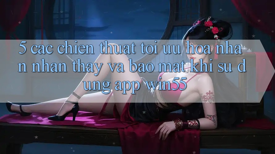 5. Các Chiến thuật Tối Ưu Hóa Nhận nhận thấy Và Bảo Mật Khi Sử Dụng App Win55