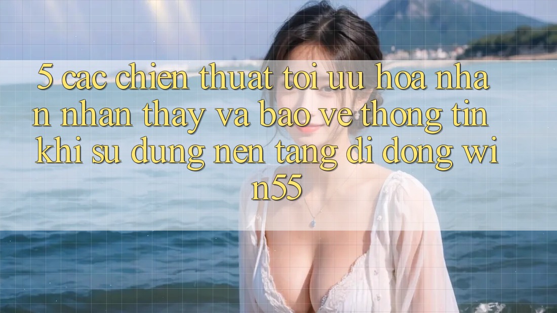 5. Các Chiến thuật Tối Ưu Hóa Nhận nhận thấy Và Bảo vệ thông tin Khi Sử Dụng Nền tảng di động Win55 5. Các Chiến thuật Tối Ưu Hóa Nhận nhận thấy Và Bảo vệ thông tin Khi Sử Dụng Nền tảng di động Win55
