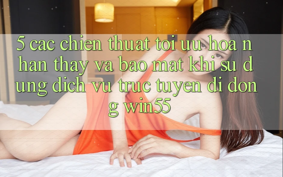 5. Các Chiến thuật Tối Ưu Hóa Nhận thấy Và Bảo Mật Khi Sử Dụng Dịch vụ trực tuyến di động Win55 5. Các Chiến thuật Tối Ưu Hóa Nhận thấy Và Bảo Mật Khi Sử Dụng Dịch vụ trực tuyến di động Win55