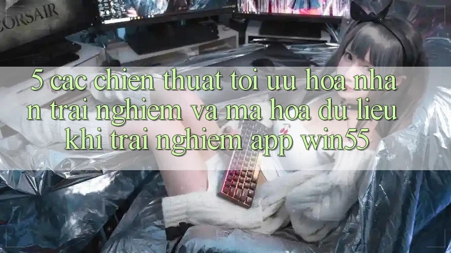 5. Các Chiến thuật Tối Ưu Hóa Nhận trải nghiệm Và Mã hóa dữ liệu Khi Trải nghiệm App Win55