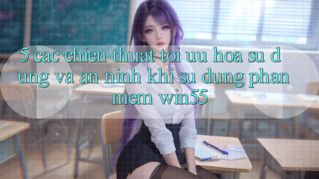 5. Các Chiến thuật Tối Ưu Hóa Sử dụng Và An ninh Khi Sử Dụng Phần mềm Win55 5. Các Chiến thuật Tối Ưu Hóa Sử dụng Và An ninh Khi Sử Dụng Phần mềm Win55