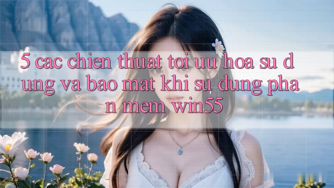 5. Các Chiến thuật Tối Ưu Hóa Sử dụng Và Bảo Mật Khi Sử Dụng Phần mềm Win55 5. Các Chiến thuật Tối Ưu Hóa Sử dụng Và Bảo Mật Khi Sử Dụng Phần mềm Win55