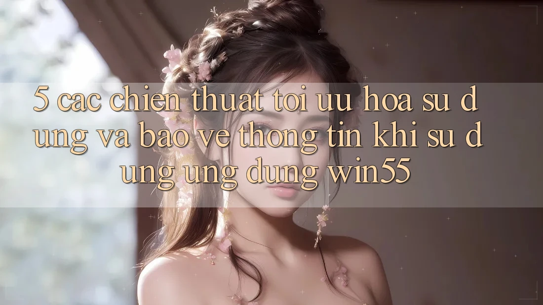 5. Các Chiến thuật Tối Ưu Hóa Sử dụng Và Bảo vệ thông tin Khi Sử Dụng Ứng dụng Win55 5. Các Chiến thuật Tối Ưu Hóa Sử dụng Và Bảo vệ thông tin Khi Sử Dụng Ứng dụng Win55