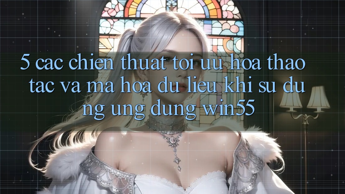 5. Các Chiến thuật Tối Ưu Hóa Thao tác Và Mã hóa dữ liệu Khi Sử Dụng Ứng dụng Win55 5. Các Chiến thuật Tối Ưu Hóa Thao tác Và Mã hóa dữ liệu Khi Sử Dụng Ứng dụng Win55