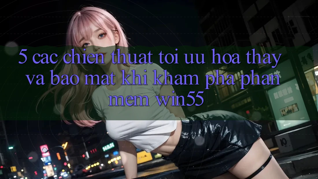5. Các Chiến thuật Tối Ưu Hóa Thấy Và Bảo mật Khi Khám phá Phần mềm Win55 5. Các Chiến thuật Tối Ưu Hóa Thấy Và Bảo mật Khi Khám phá Phần mềm Win55