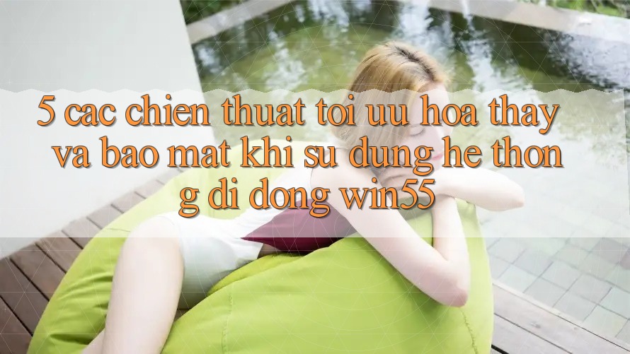 5. Các Chiến thuật Tối Ưu Hóa Thấy Và Bảo Mật Khi Sử Dụng Hệ thống di động Win55 5. Các Chiến thuật Tối Ưu Hóa Thấy Và Bảo Mật Khi Sử Dụng Hệ thống di động Win55
