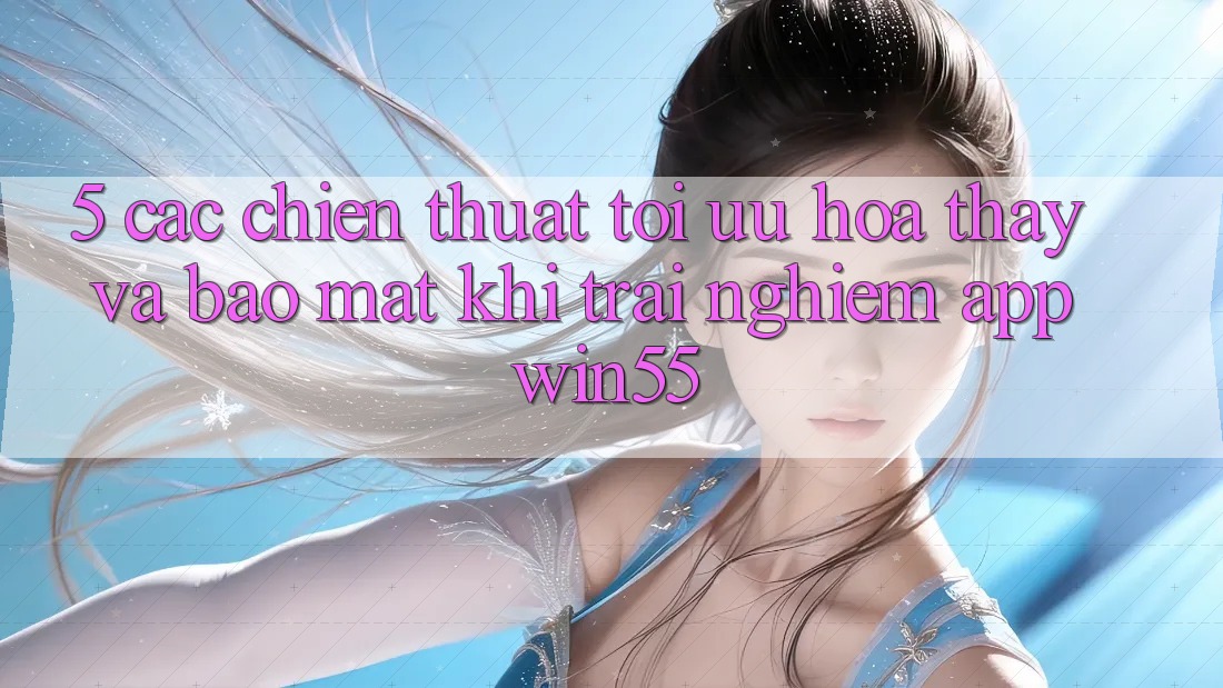 5. Các Chiến thuật Tối Ưu Hóa Thấy Và Bảo Mật Khi Trải nghiệm App Win55